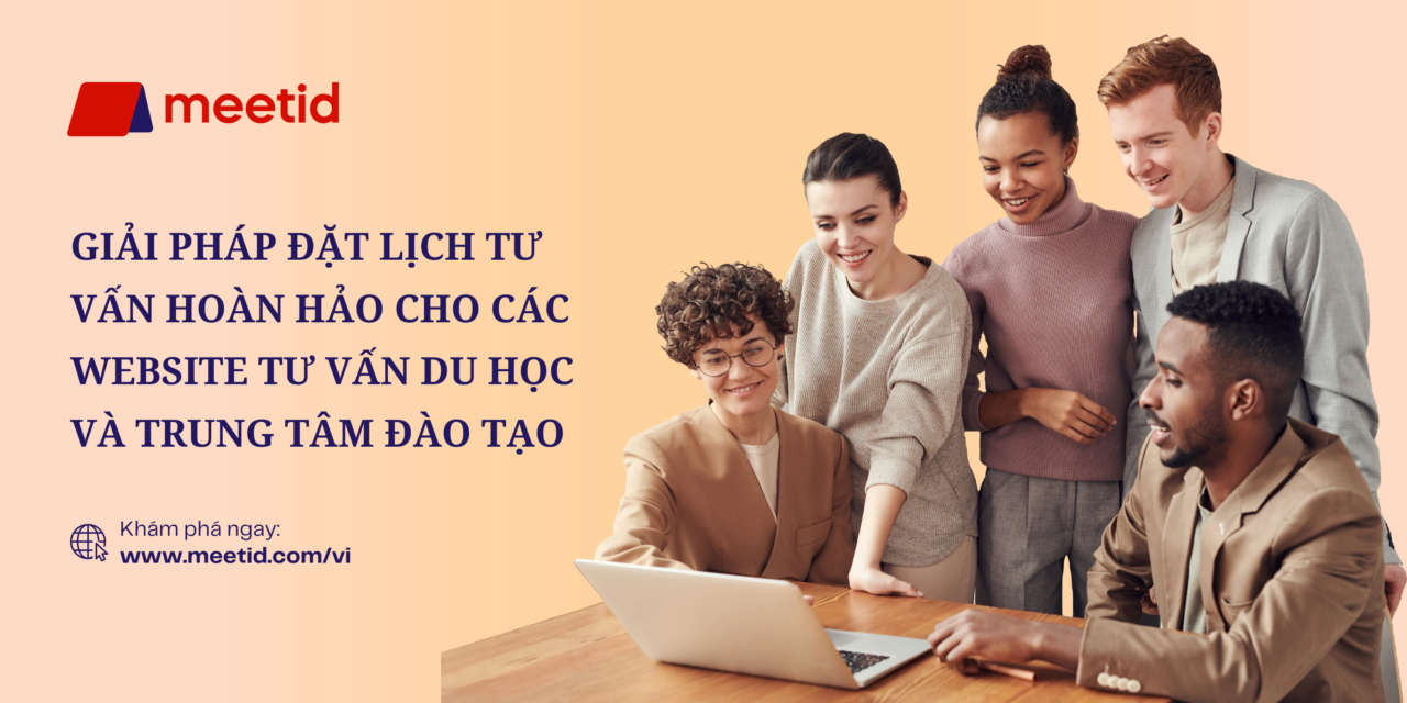 MeetID – Giải Pháp Đặt Lịch Tư Vấn Hoàn Hảo Cho Các Website Của Tư Vấn Du Học Và Trung Tâm Đào Tạo